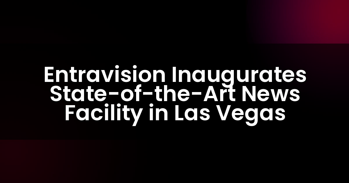 Entravision Inaugurates State-of-the-Art News Facility in Las Vegas