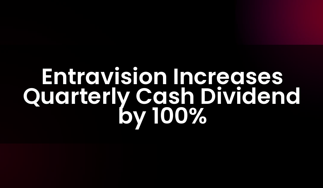 Entravision Increases Quarterly Cash Dividend by 100%