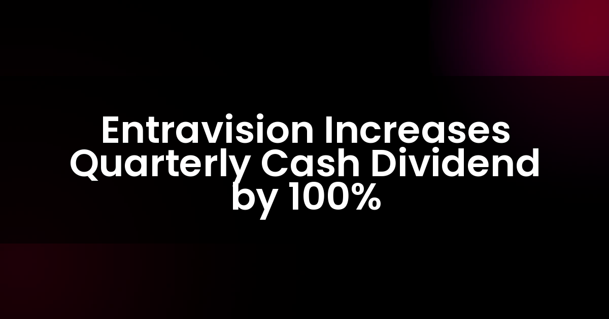 Entravision Increases Quarterly Cash Dividend by 100%