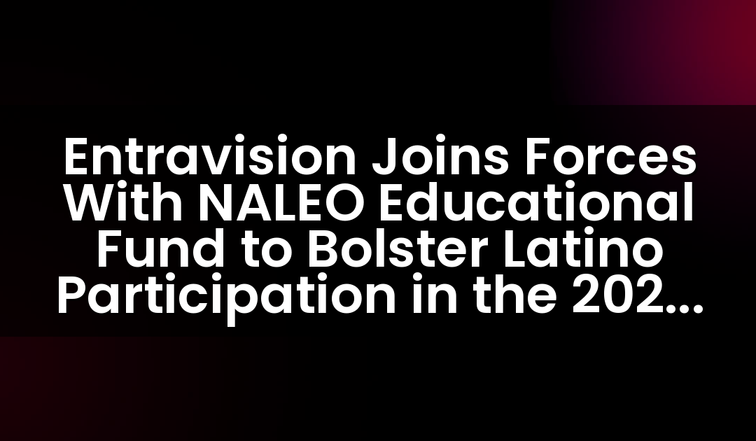 Entravision Joins Forces With NALEO Educational Fund to Bolster Latino Participation in the 2024 November Presidential Election