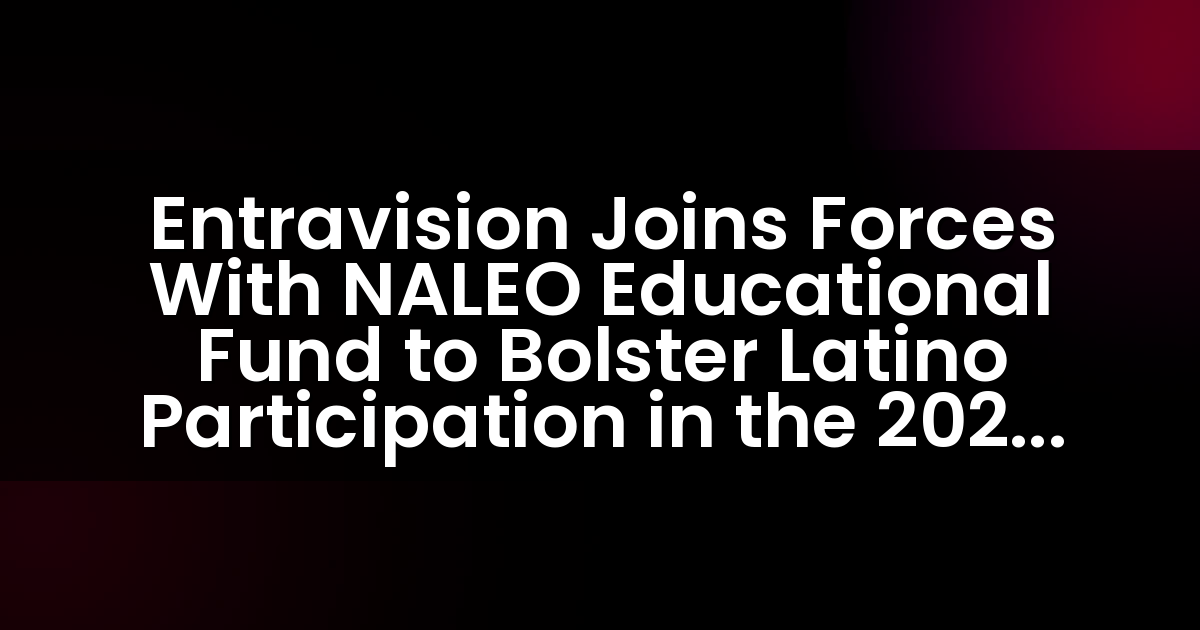 Entravision se une al Fondo Educativo NALEO para fortalecer la participación latina en las elecciones presidenciales de noviembre de 2024.