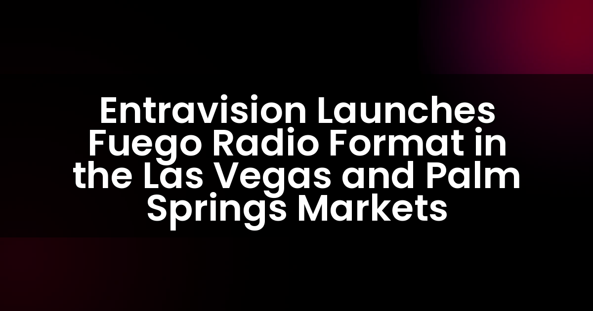 Entravision Launches Fuego Radio Format in the Las Vegas and Palm Springs Markets