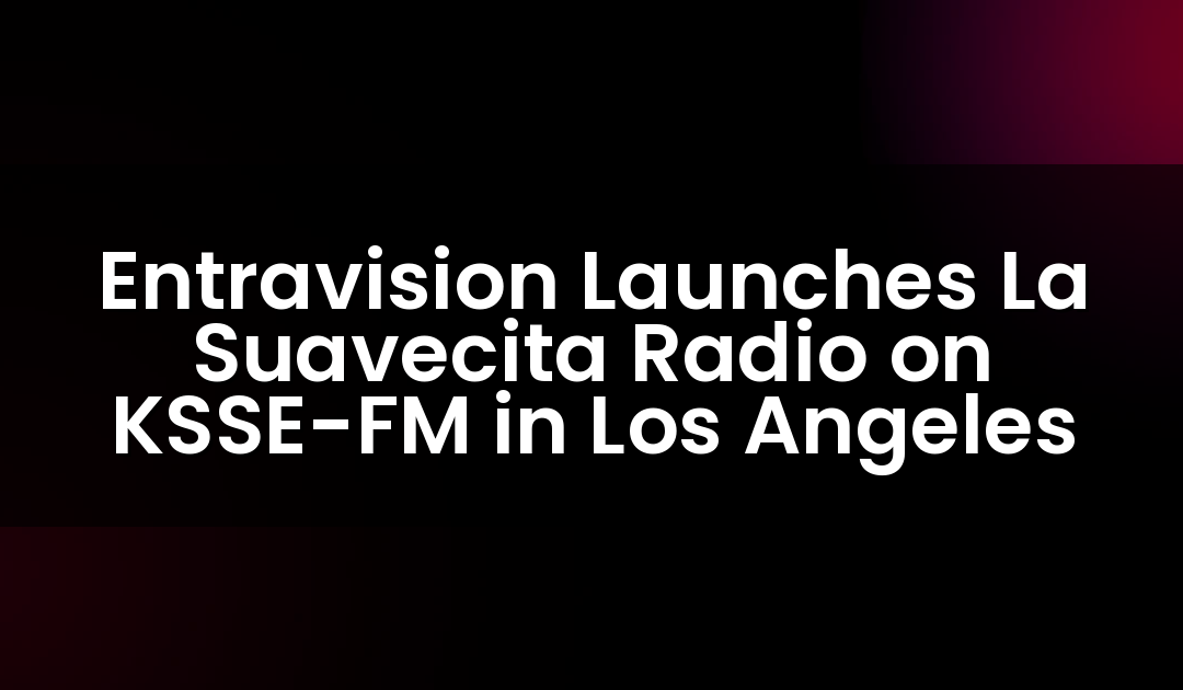Entravision Launches La Suavecita Radio on KSSE-FM in Los Angeles