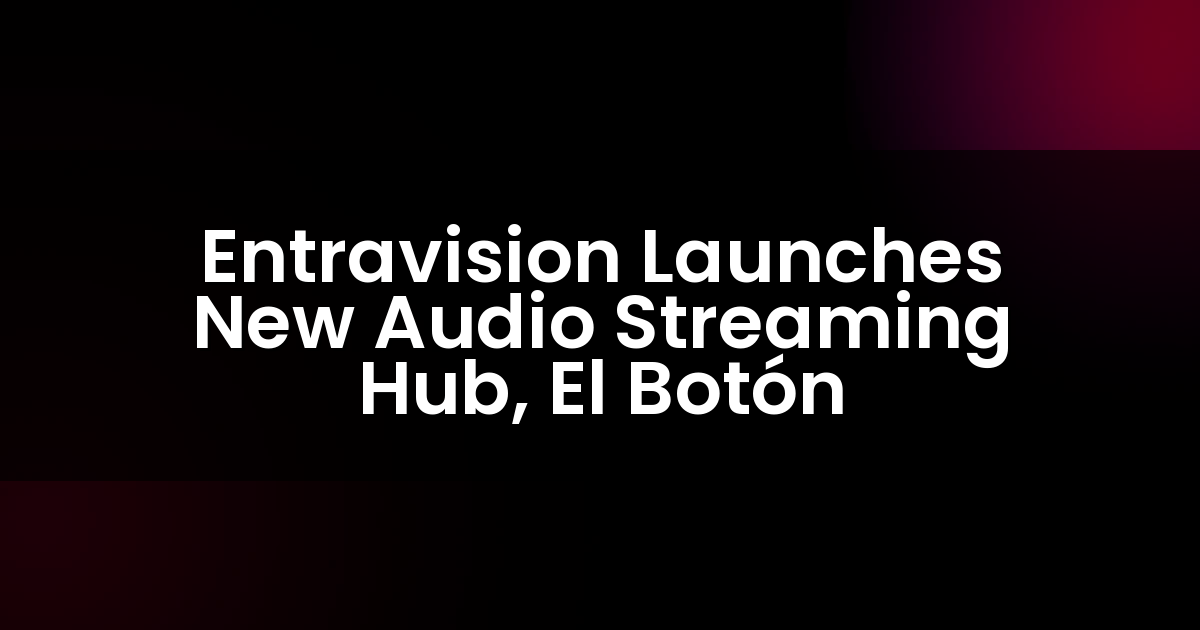 Entravision Launches New Audio Streaming Hub, El Botón