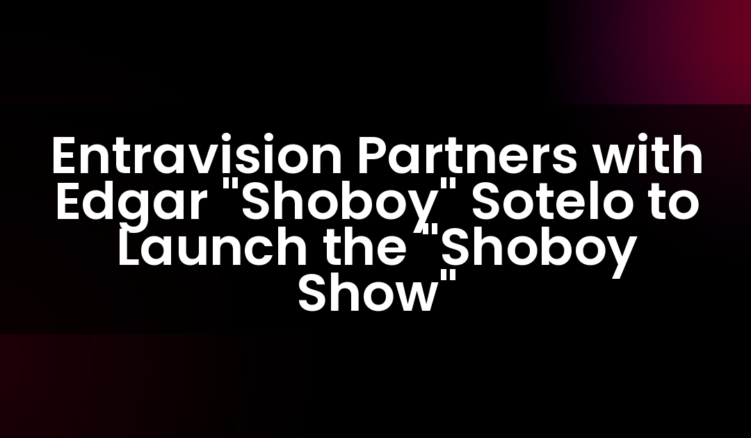 Entravision Partners with Edgar “Shoboy” Sotelo to Launch the “Shoboy Show”