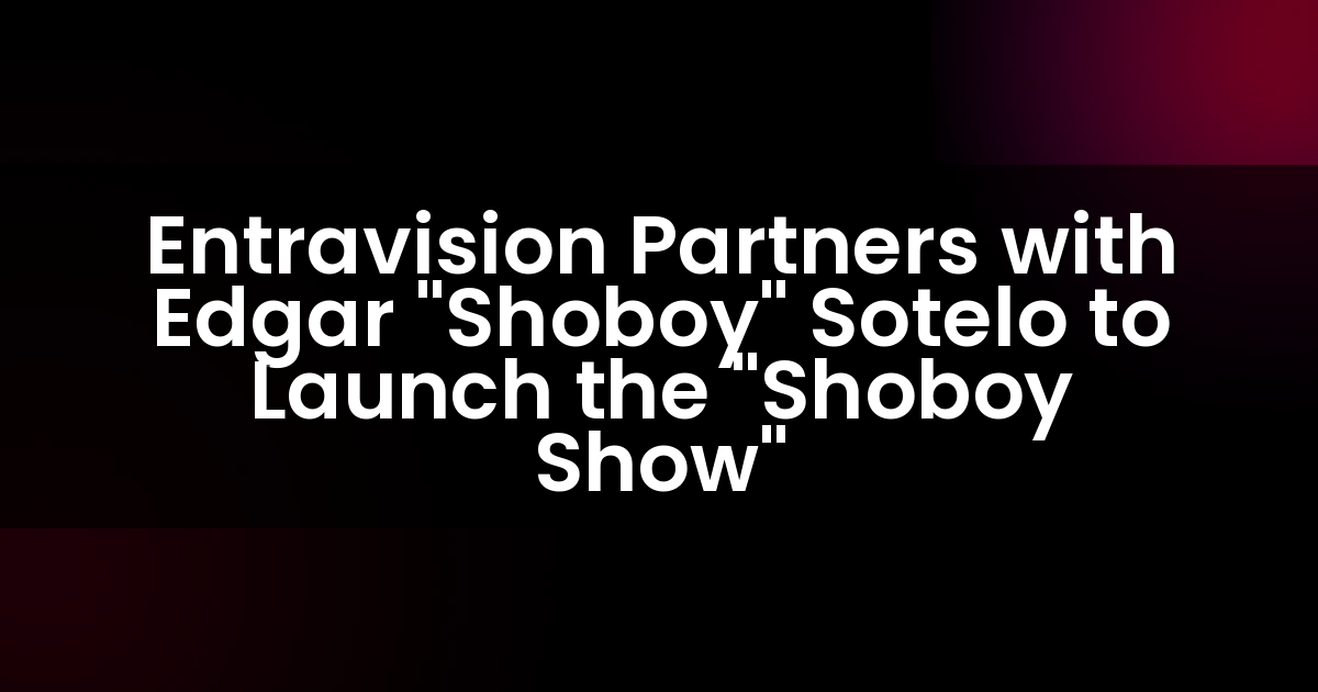 Entravision Partners with Edgar “Shoboy” Sotelo to Launch the “Shoboy Show”