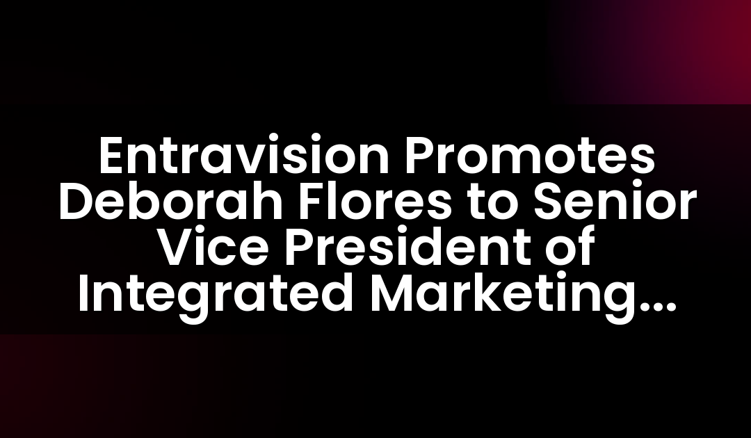 Entravision Promotes Deborah Flores to Senior Vice President of Integrated Marketing Solutions for the Rio Grande Valley, TX