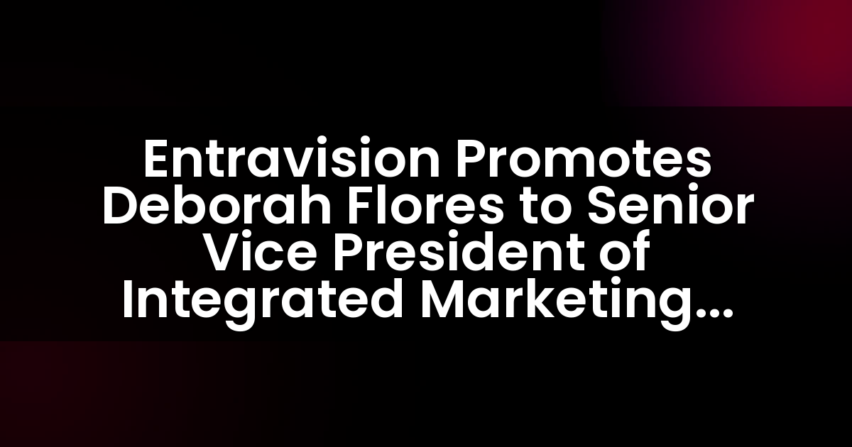 Entravision Promotes Deborah Flores to Senior Vice President of Integrated Marketing Solutions for the Rio Grande Valley, TX