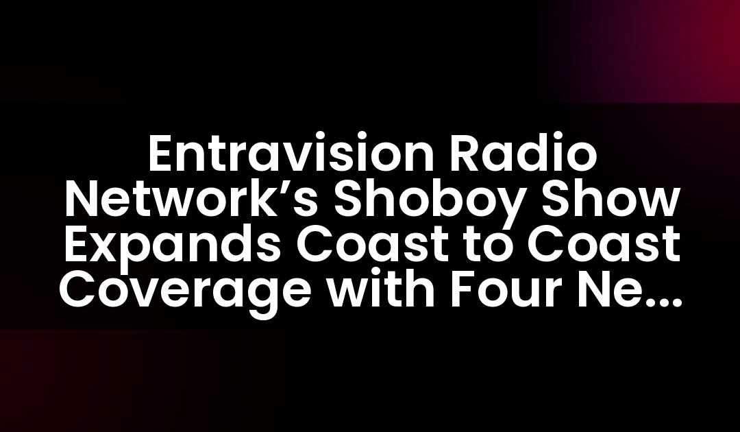 Entravision Radio Network’s Shoboy Show Expands Coast to Coast Coverage with Four New Affiliates