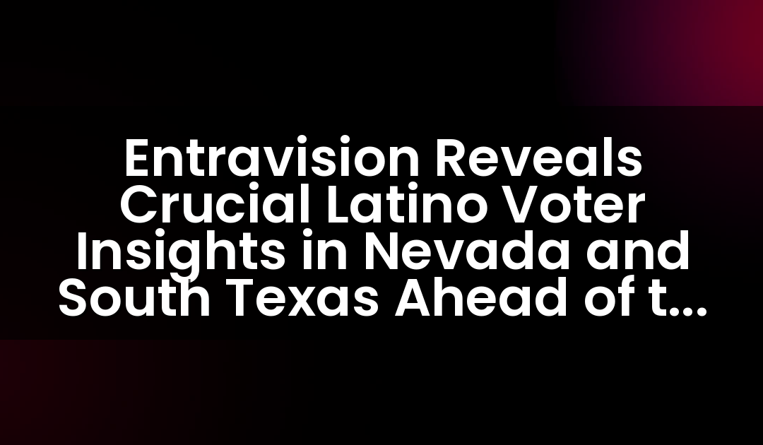 Entravision Reveals Crucial Latino Voter Insights in Nevada and South Texas Ahead of the 2024 Elections