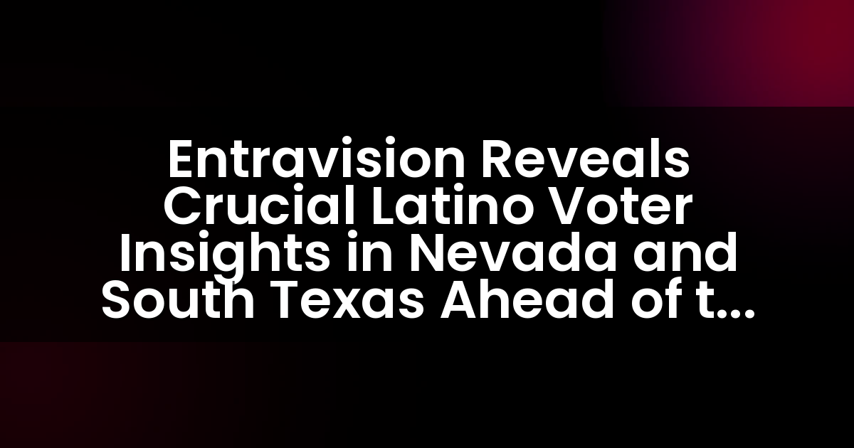 Entravision Revela Información Crucial sobre los Votantes Latinos en Nevada y el Sur de Texas de Cara a las Elecciones de 2024