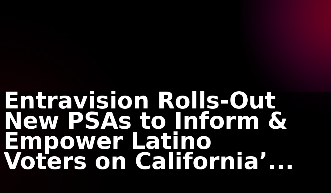 Entravision Rolls-Out New PSAs to Inform & Empower Latino Voters on California’s Nov 4th Special Election