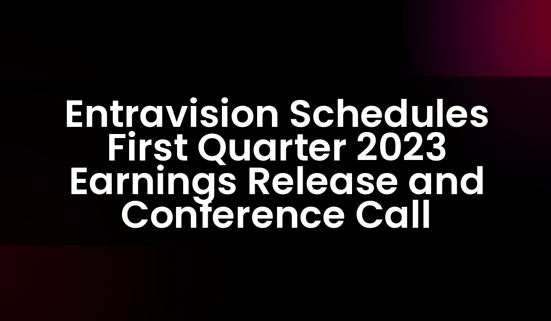 Entravision Schedules First Quarter 2023 Earnings Release and Conference Call