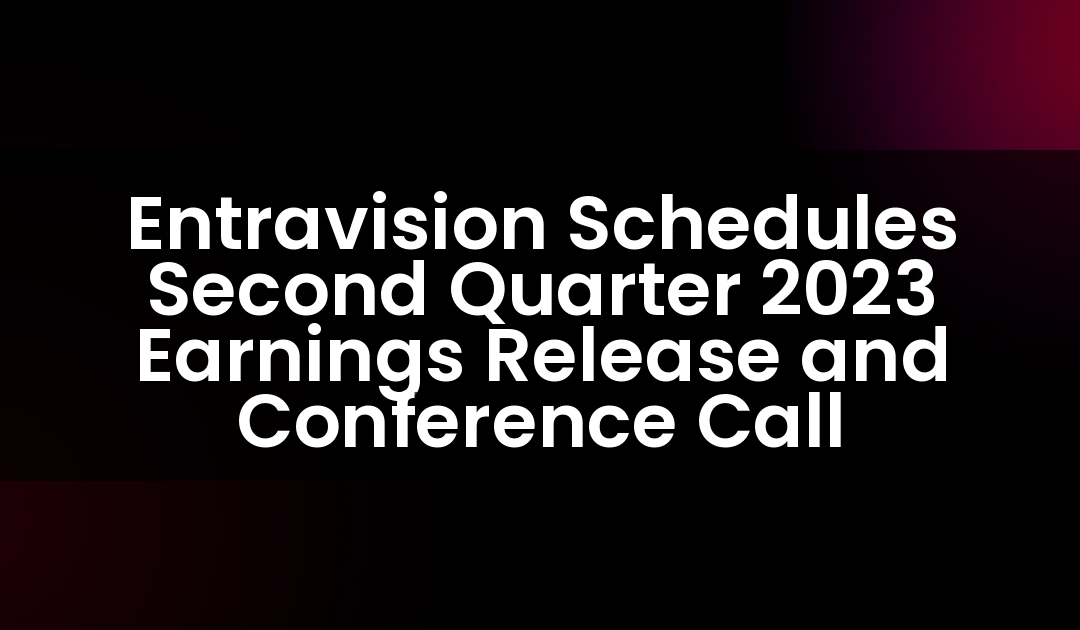 Entravision Schedules Second Quarter 2023 Earnings Release and Conference Call