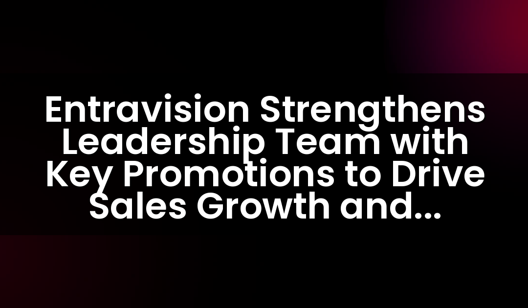 Entravision Strengthens Leadership Team with Key Promotions to Drive Sales Growth and Enhance Operational Efficiency