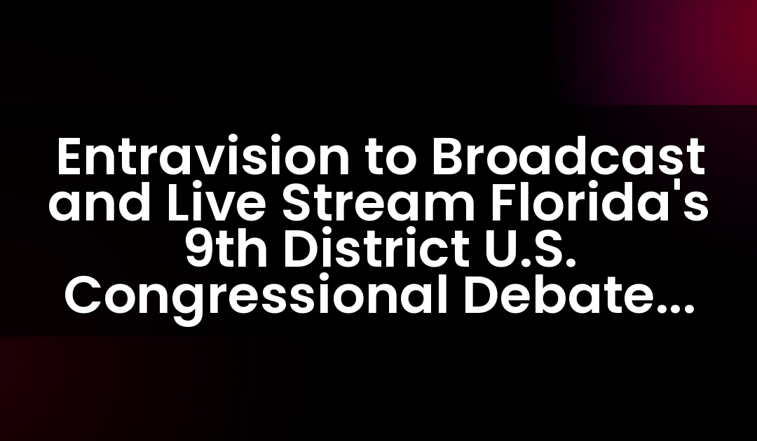 Entravision to Broadcast and Live Stream Florida’s 9th District U.S. Congressional Debate on its Media Platforms Serving the Orlando and Tampa Bay Markets