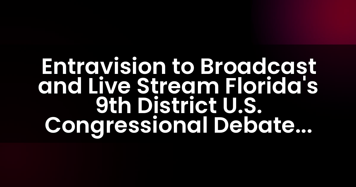 Entravision to Broadcast and Live Stream Florida’s 9th District U.S. Congressional Debate on its Media Platforms Serving the Orlando and Tampa Bay Markets