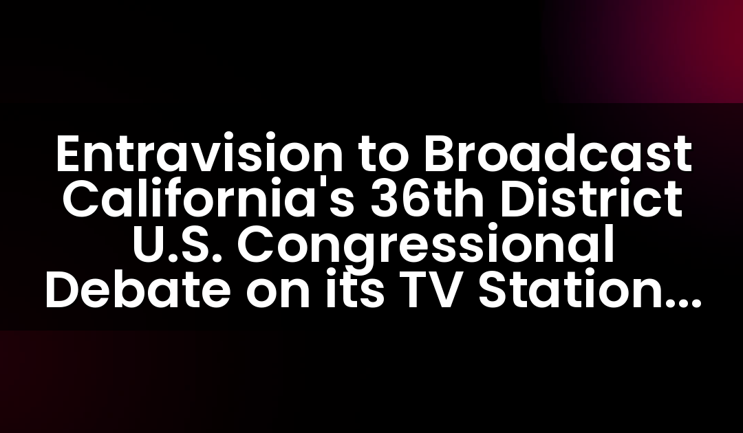 Entravision to Broadcast California’s 36th District U.S. Congressional Debate on its TV Stations Serving Palm Springs