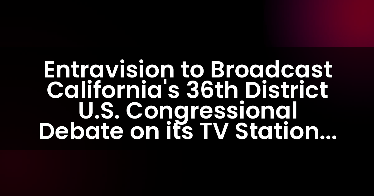 Entravision to Broadcast California’s 36th District U.S. Congressional Debate on its TV Stations Serving Palm Springs