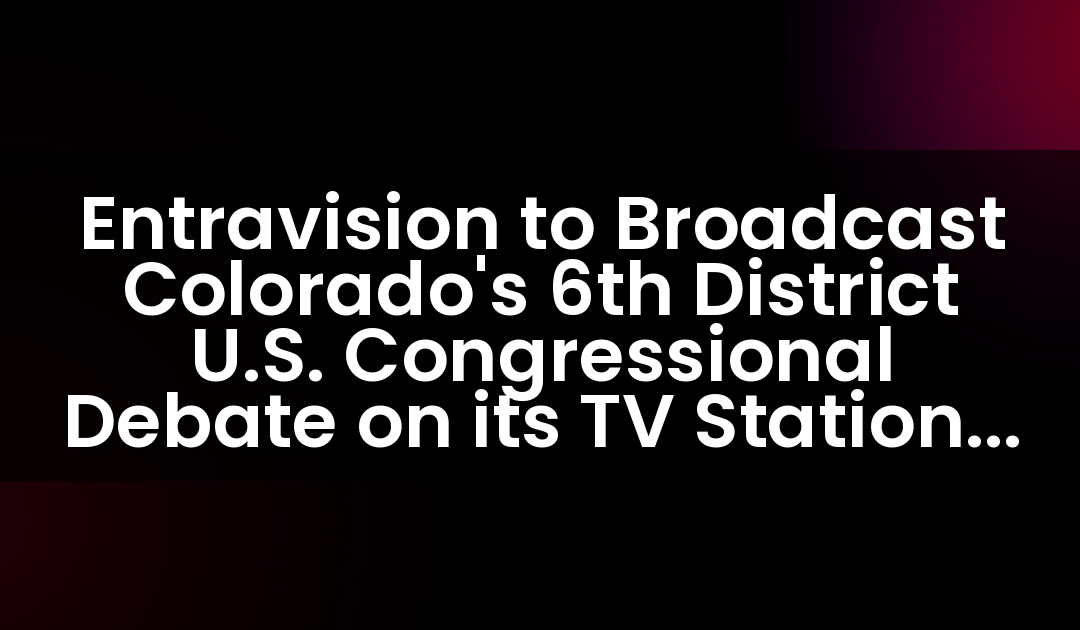 Entravision to Broadcast Colorado’s 6th District U.S. Congressional Debate on its TV Stations Serving the Denver Market