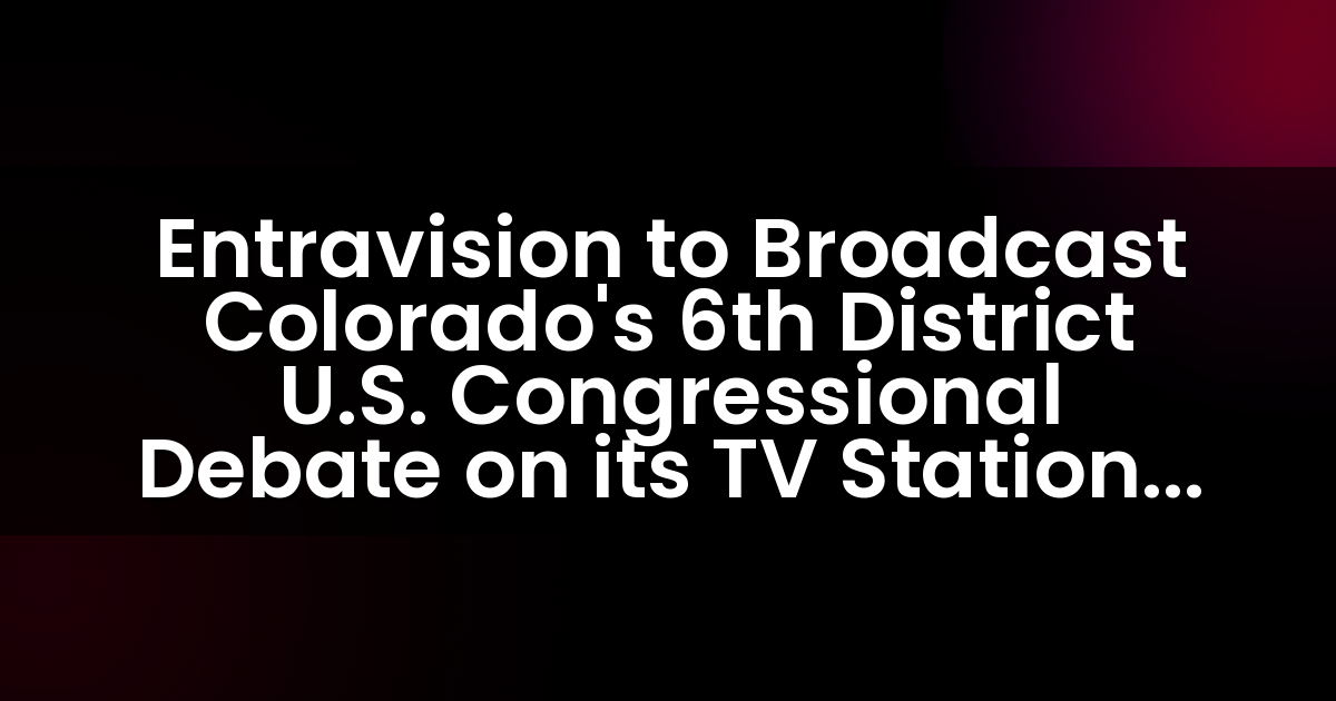 Entravision to Broadcast Colorado’s 6th District U.S. Congressional Debate on its TV Stations Serving the Denver Market