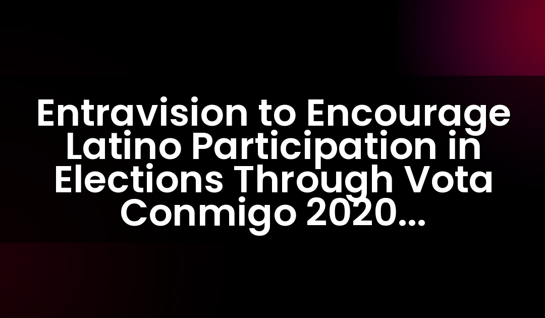 Entravision to Encourage Latino Participation in Elections Through Vota Conmigo 2020 Campaign