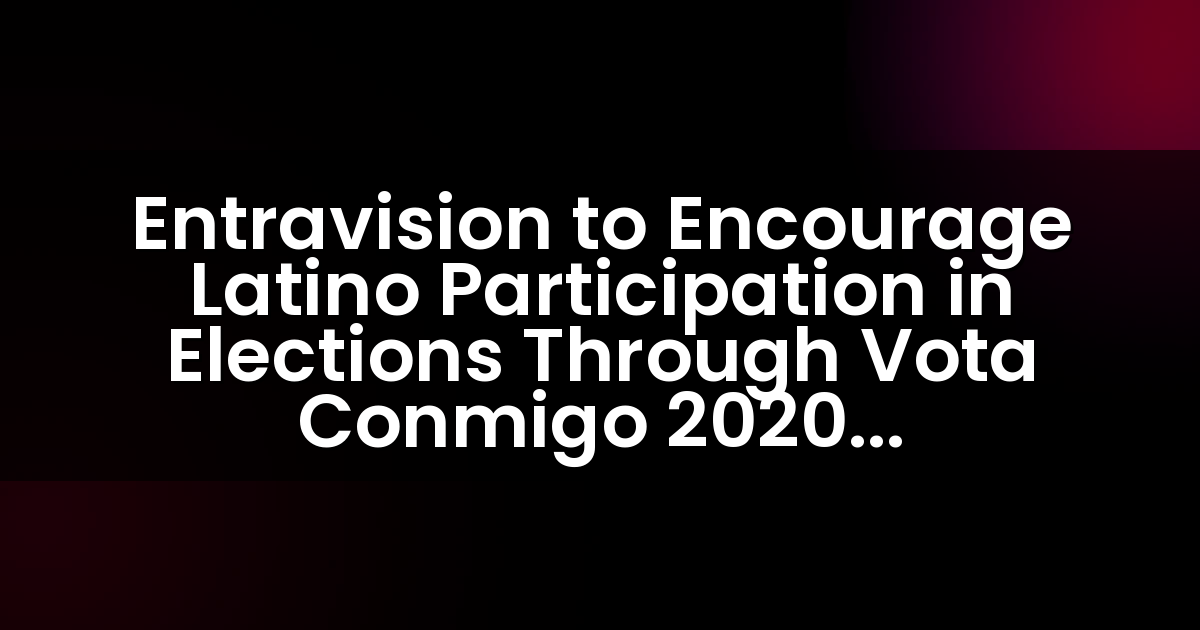 Entravision fomentará la participación latina en las elecciones a través de la campaña Vota Conmigo 2020.