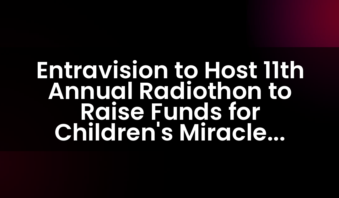 Entravision to Host 11th Annual Radiothon to Raise Funds for Children’s Miracle Network Hospitals