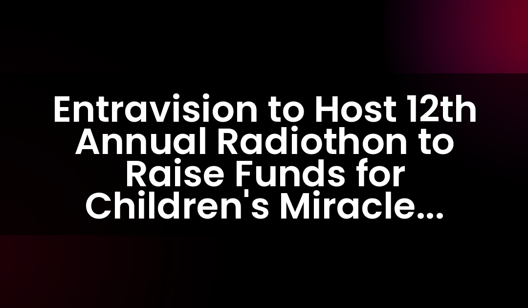 Entravision to Host 12th Annual Radiothon to Raise Funds for Children’s Miracle Network Hospitals