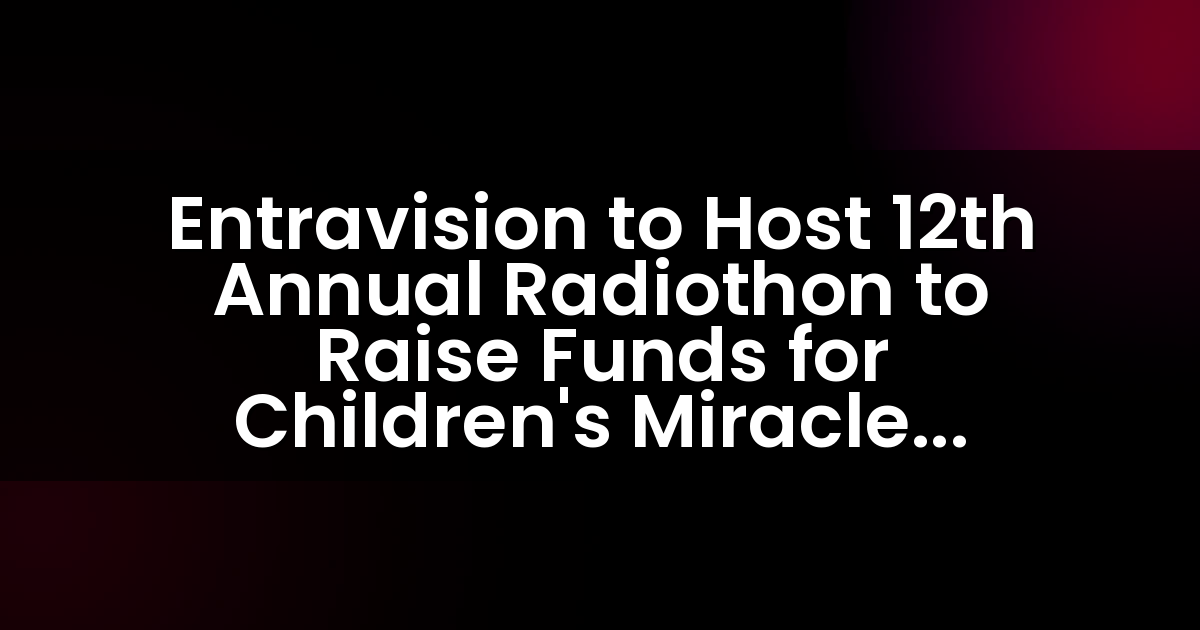 Entravision to Host 12th Annual Radiothon to Raise Funds for Children’s Miracle Network Hospitals