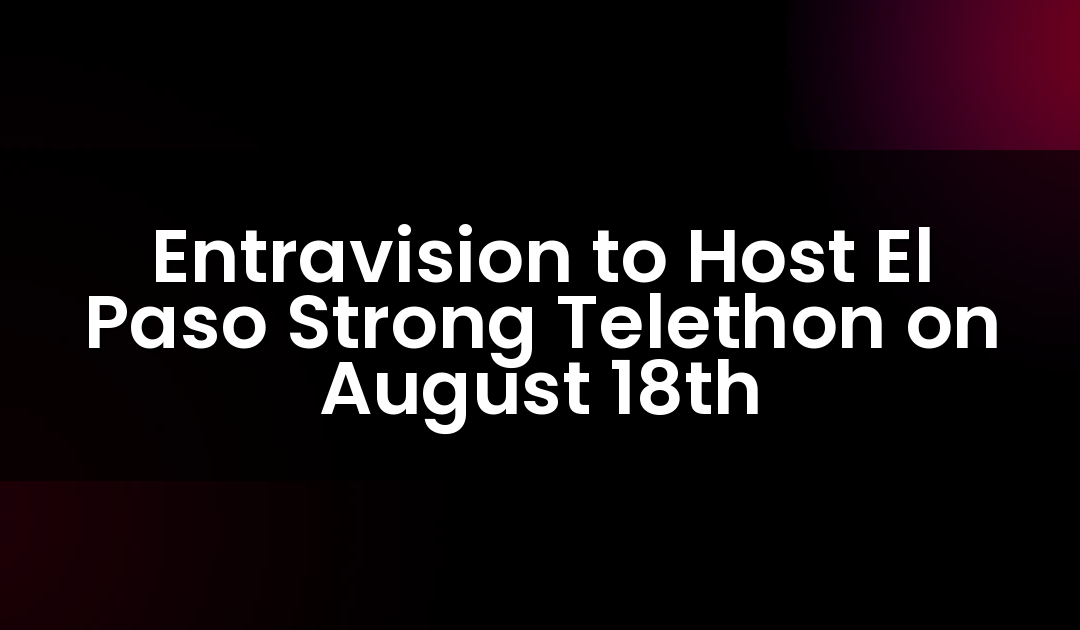 Entravision to Host El Paso Strong Telethon on August 18th