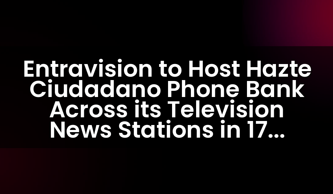 Entravision to Host Hazte Ciudadano Phone Bank Across its Television News Stations in 17 Markets