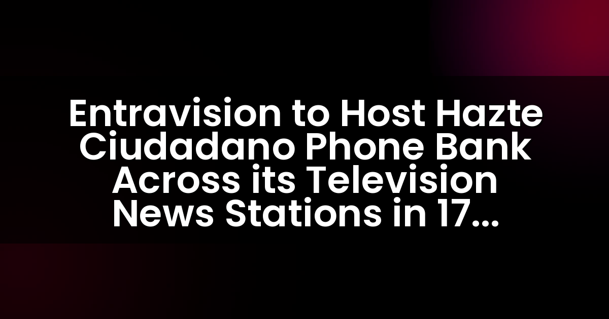 Entravision organizará un banco de teléfonos Hazte Ciudadano en sus estaciones de noticias de televisión en 17 mercados.
