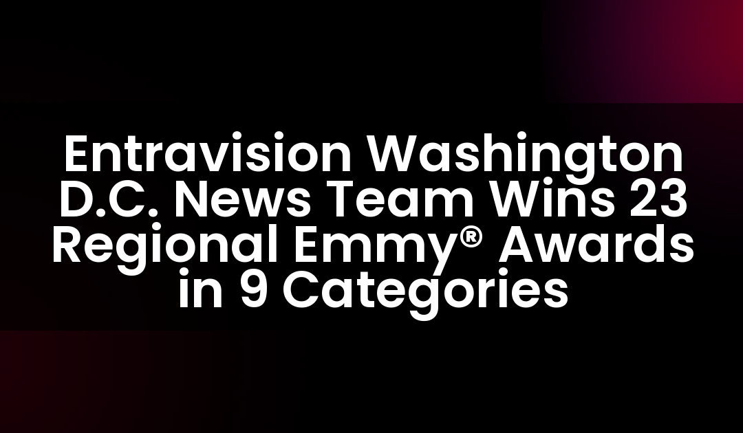 Entravision Washington D.C. News Team Wins 23 Regional Emmy® Awards in 9 Categories