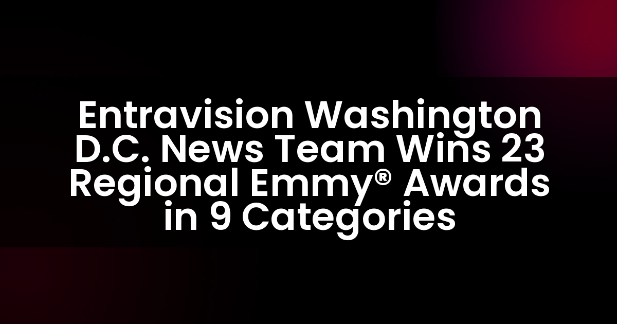 Entravision Washington D.C. News Team Wins 23 Regional Emmy® Awards in 9 Categories