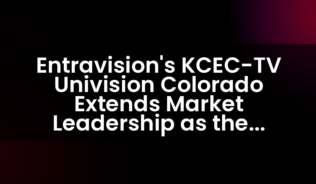 Entravision’s KCEC-TV Univision Colorado Extends Market Leadership as the Number One Spanish-Language TV Station During May Sweeps