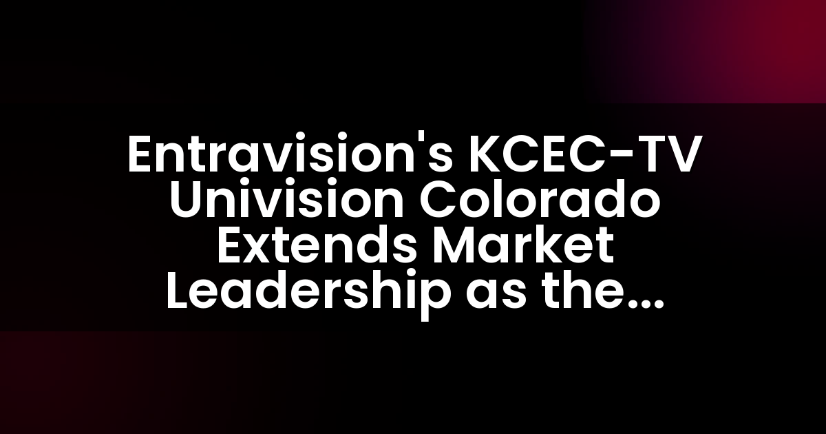 Entravision’s KCEC-TV Univision Colorado Extends Market Leadership as the Number One Spanish-Language TV Station During May Sweeps