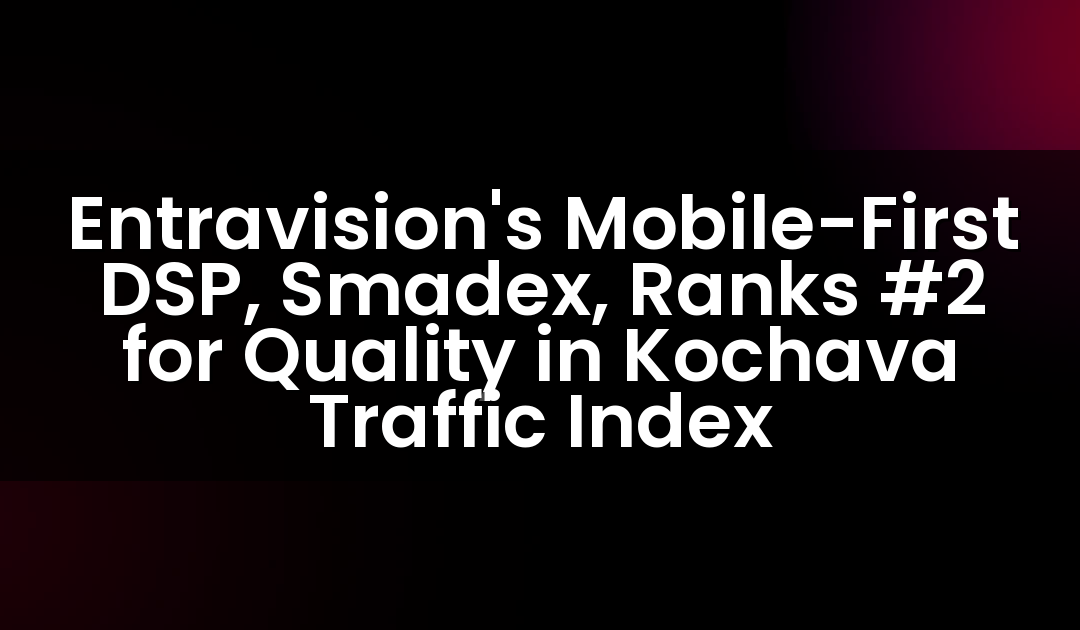Entravision’s Mobile-First DSP, Smadex, Ranks #2 for Quality in Kochava Traffic Index