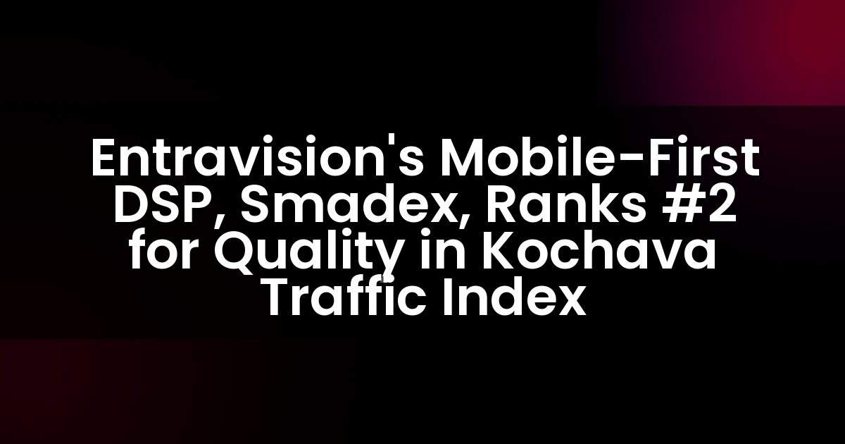 Entravision’s Mobile-First DSP, Smadex, Ranks #2 for Quality in Kochava Traffic Index