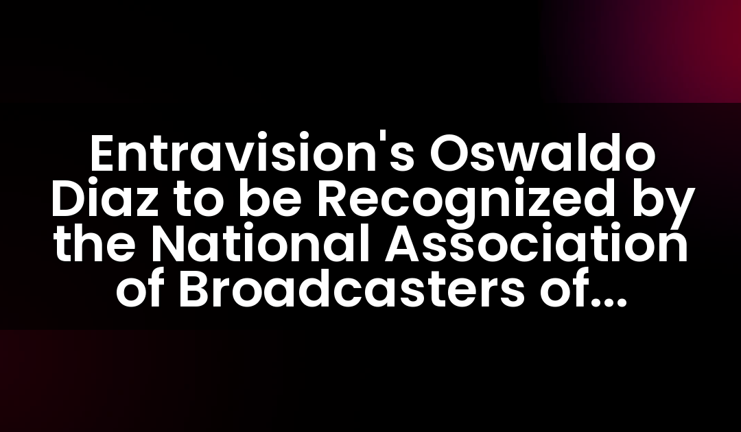 Entravision’s Oswaldo Diaz to be Recognized by the National Association of Broadcasters of Mexico, A.C. at the 2018 National Voice Awards