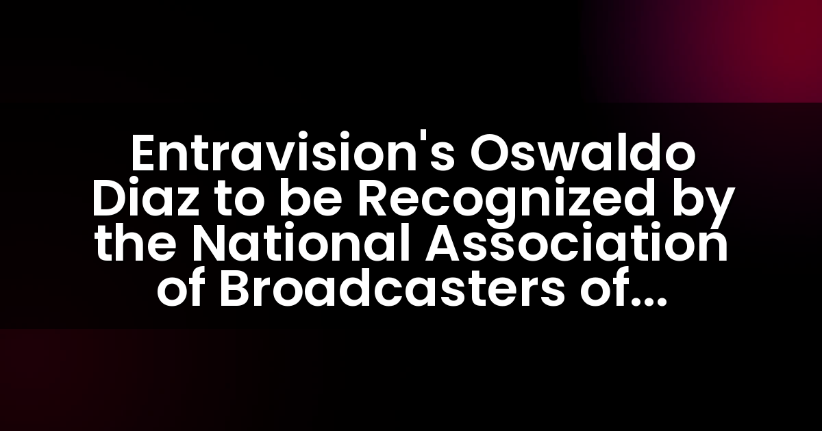 Entravision’s Oswaldo Diaz to be Recognized by the National Association of Broadcasters of Mexico, A.C. at the 2018 National Voice Awards