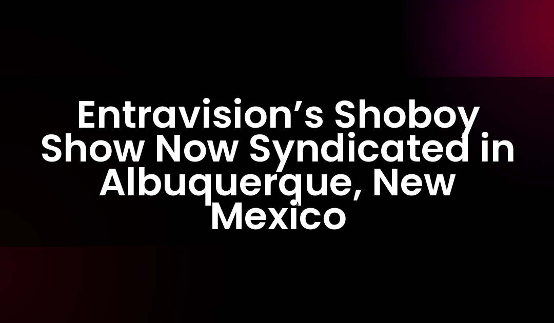 Entravision’s Shoboy Show Now Syndicated in Albuquerque, New Mexico