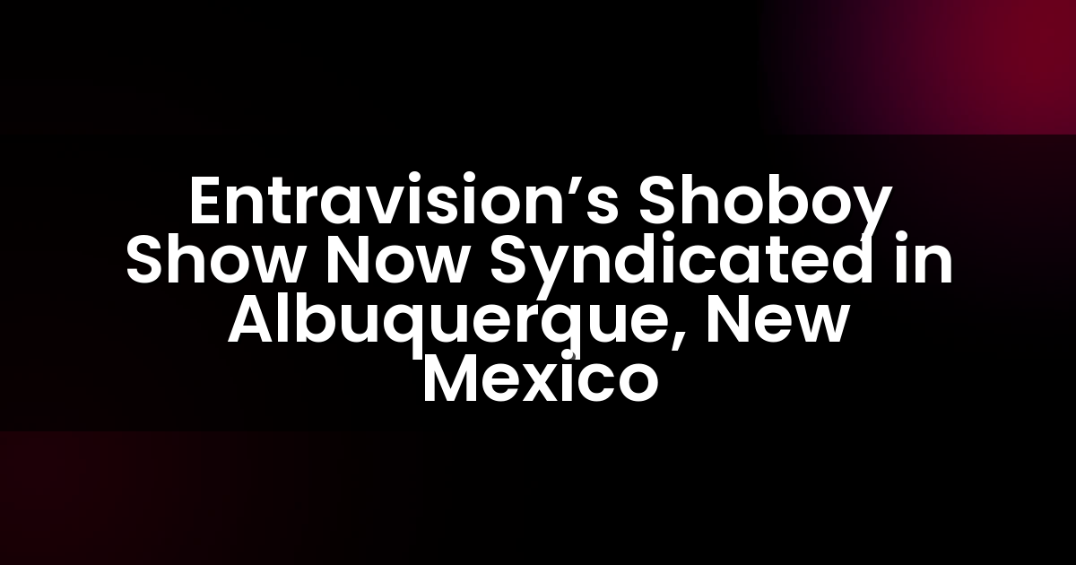 Entravision’s Shoboy Show Now Syndicated in Albuquerque, New Mexico
