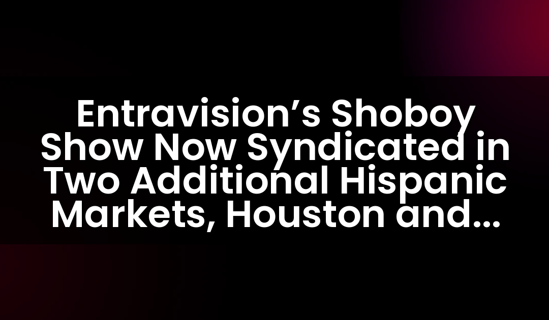 Entravision’s Shoboy Show Now Syndicated in Two Additional Hispanic Markets, Houston and San Diego