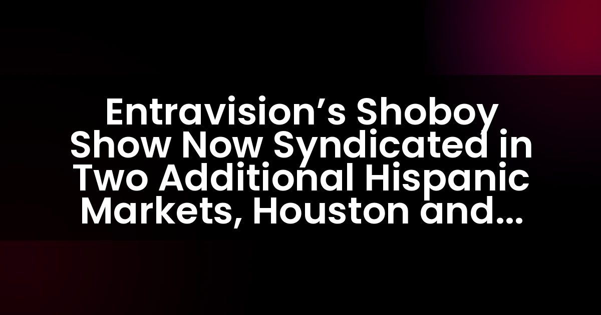 Entravision’s Shoboy Show Now Syndicated in Two Additional Hispanic Markets, Houston and San Diego