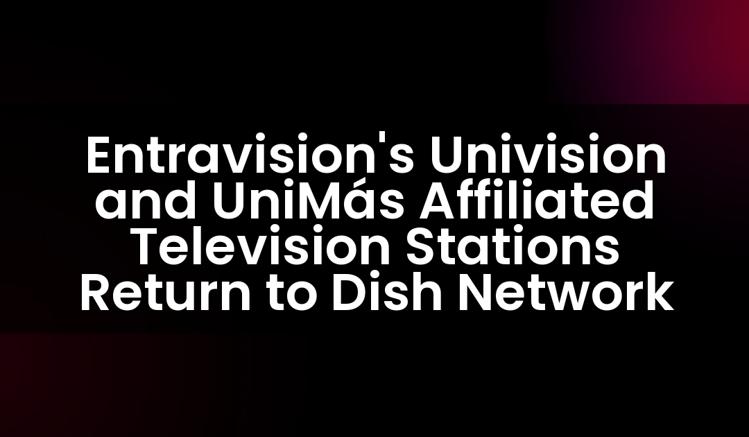 Las estaciones de televisión afiliadas de Entravision, Univision y UniMás, regresan a Dish Network.