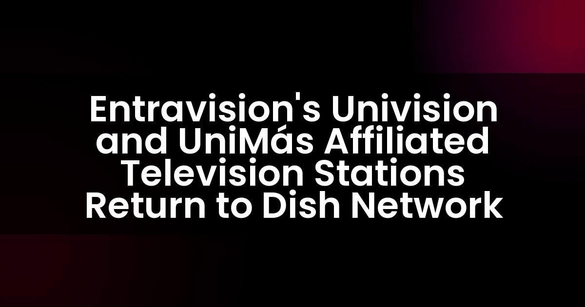 Entravision’s Univision and UniMás Affiliated Television Stations Return to Dish Network