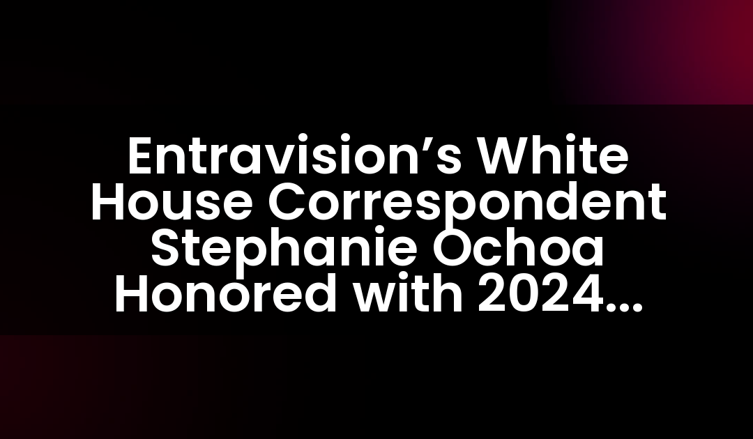 Entravision’s White House Correspondent Stephanie Ochoa Honored with 2024 Foreign Press Excellence Award