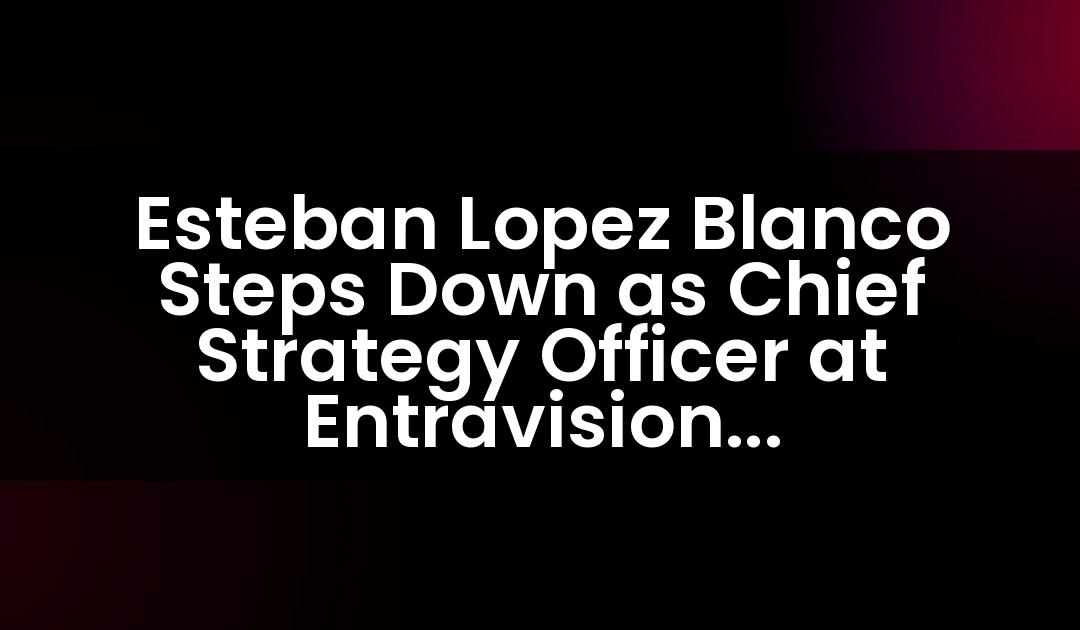 Esteban López Blanco renuncia como Director de Estrategia en Entravision Communications Corporation.