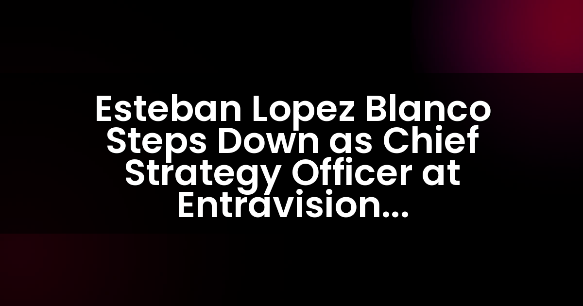 Esteban López Blanco renuncia como Director de Estrategia en Entravision Communications Corporation.